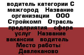 водитель категории С межгород › Название организации ­ ООО Стройкомп › Отрасль предприятия ­ сфера услуг › Название вакансии ­ водитель  › Место работы ­ Давлеканово › Подчинение ­ руководитель - Башкортостан респ., Давлекановский р-н, Давлеканово г. Работа » Вакансии   . Башкортостан респ.